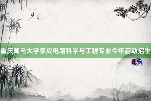 重庆邮电大学集成电路科学与工程专业今年启动招生