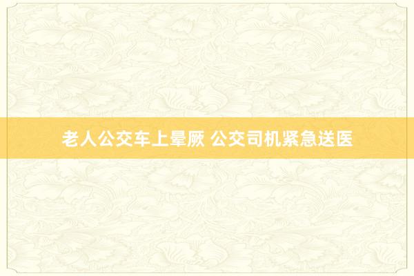 老人公交车上晕厥 公交司机紧急送医