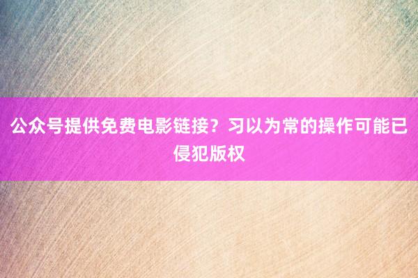公众号提供免费电影链接？习以为常的操作可能已侵犯版权
