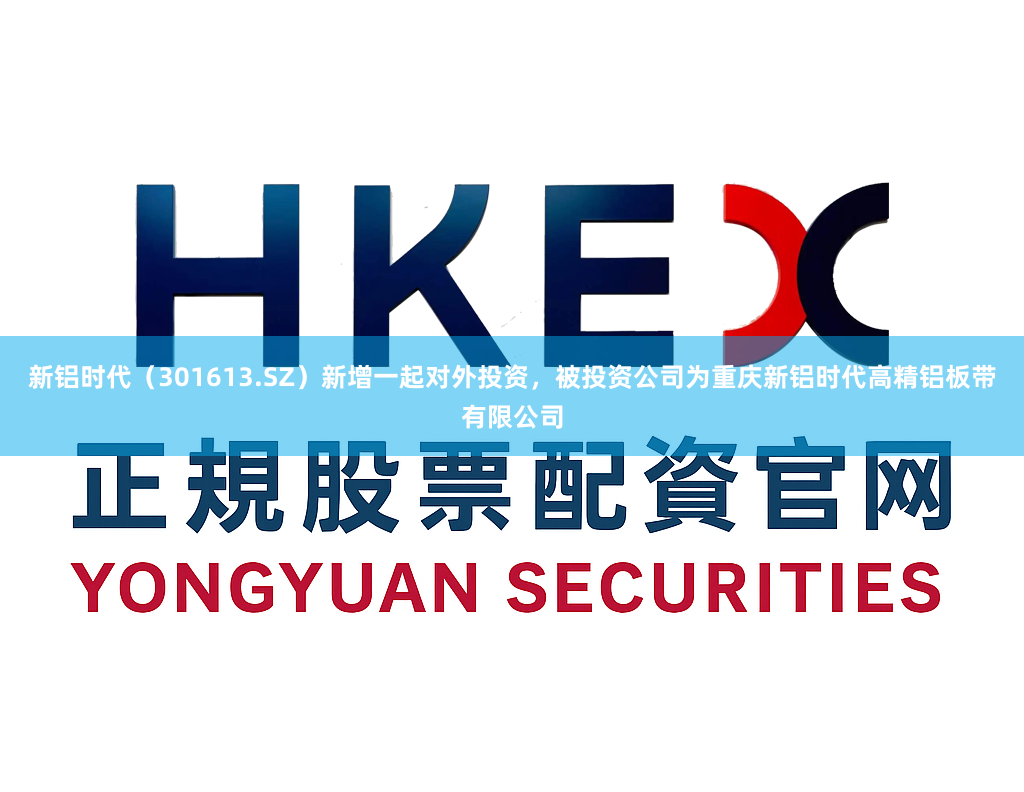 新铝时代（301613.SZ）新增一起对外投资，被投资公司为重庆新铝时代高精铝板带有限公司
